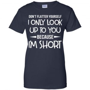 Don't Flatter Yourself I Only Look Up To You Because I'm Shorts T-Shirts, Hoodie, Tank 24