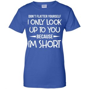 Don't Flatter Yourself I Only Look Up To You Because I'm Shorts T-Shirts, Hoodie, Tank 25
