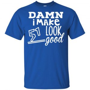 Damn I Make 51 Look Good T-Shirts, Hoodie, Tank 16