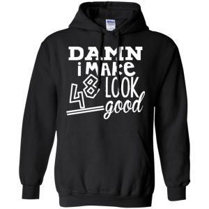 Damn I Make 48 Look Good T-Shirts, Hoodie, Tank 18 Damn I Make 48 Look Good T-Shirts, Hoodie, Tank 18