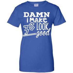 Damn I Make 38 Look Good T-Shirts, Hoodie, Tank 25