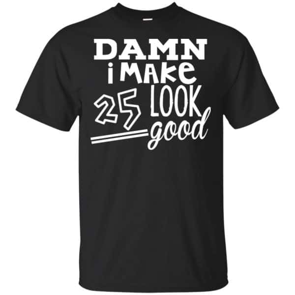 Damn I Make 25 Look Good T-Shirts, Hoodie, Tank 3