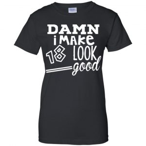 Damn I Make 18 Look Good T-Shirts, Hoodie, Tank 22