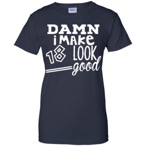 Damn I Make 18 Look Good T-Shirts, Hoodie, Tank 24