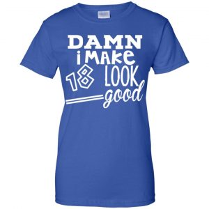 Damn I Make 18 Look Good T-Shirts, Hoodie, Tank 25