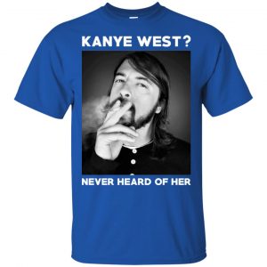 Foo Fighters: Kanye West? Never Heard Of Her - Dave Grohl T-Shirts, Hoodie, Tank 8