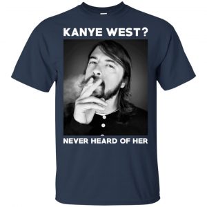 Foo Fighters: Kanye West? Never Heard Of Her - Dave Grohl T-Shirts, Hoodie, Tank 9