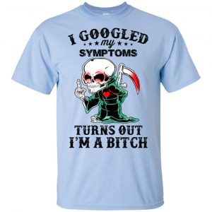 I Googled My Symptoms Turns Out I'm A Bitch T-Shirts, Hoodie, Tank 16 I Googled My Symptoms Turns Out I'm A Bitch T-Shirts, Hoodie, Tank 16
