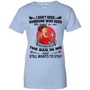 I Don't Need Someone Who Sees The Good In Me The Bad In Me T-Shirts, Hoodie, Tank 25