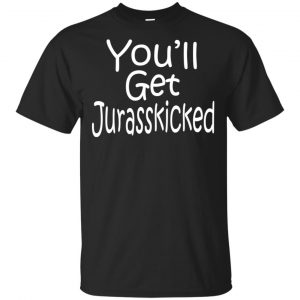 You’ll Get Jurasskicked T-Shirts, Hoodie, Tank Apparel