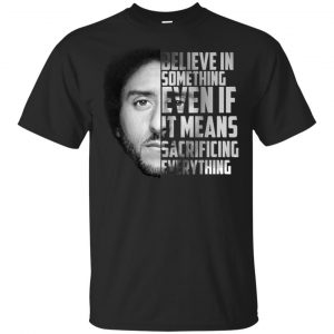 Colin Kaepernick: Believe In Something Even If It Means Sacrificing Everything T-Shirts, Hoodie, Tank Apparel