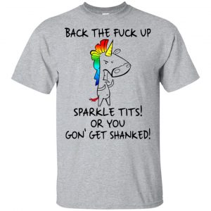 Unicorn: Back The Fuck Up Sparkle Tits Or You Gon’ Get Shanked T-Shirts, Hoodie, Tank Apparel