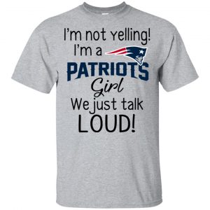 I’m Not Yelling I’m A New England Patriots Girl We Just Talk Loud T-Shirts, Hoodie, Tank Apparel