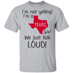 I’m Not Yelling I’m A Texas Girl We Just Talk Loud T-Shirts, Hoodie, Tank Apparel