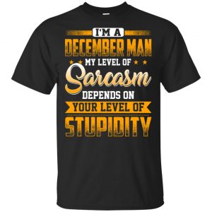I’m A December Man My Level Of Sarcasm Depends On Your Level Of Stupidity T-Shirts, Hoodie, Tank Apparel