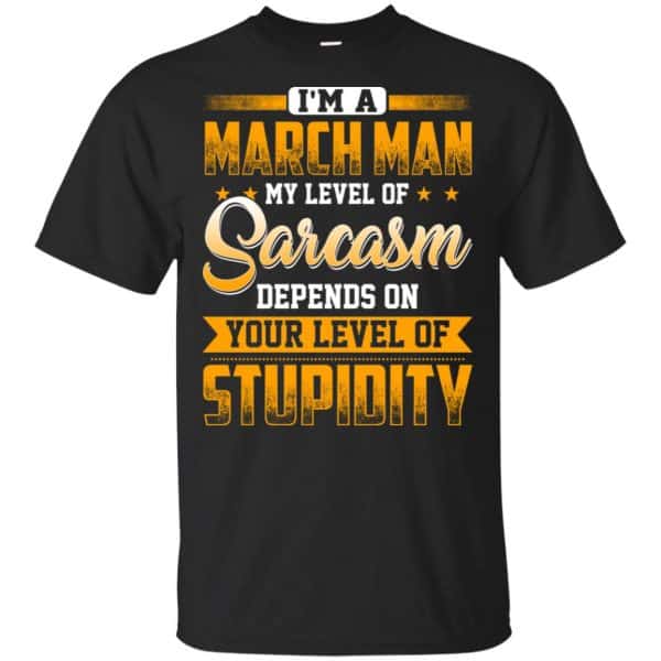 I'm A March Man My Level Of Sarcasm Depends On Your Level Of Stupidity T-Shirts, Hoodie, Tank 3