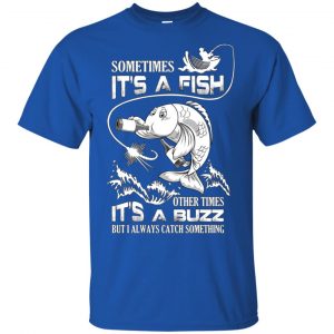 Sometimes It's A Fish Other Times It's A Buzz But I Always Catch Something T-Shirts, Hoodie, Tank 16
