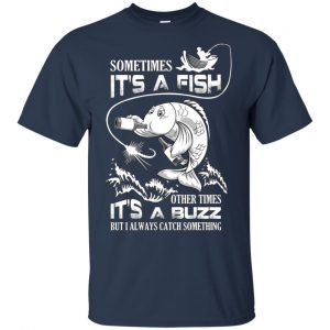 Sometimes It's A Fish Other Times It's A Buzz But I Always Catch Something T-Shirts, Hoodie, Tank 17
