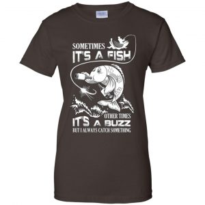 Sometimes It's A Fish Other Times It's A Buzz But I Always Catch Something T-Shirts, Hoodie, Tank 23