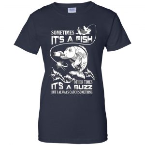 Sometimes It's A Fish Other Times It's A Buzz But I Always Catch Something T-Shirts, Hoodie, Tank 24