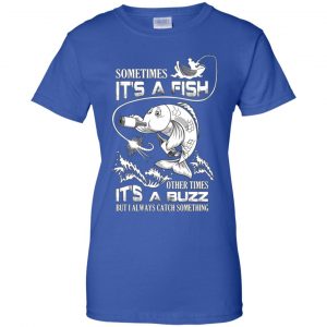 Sometimes It's A Fish Other Times It's A Buzz But I Always Catch Something T-Shirts, Hoodie, Tank 25
