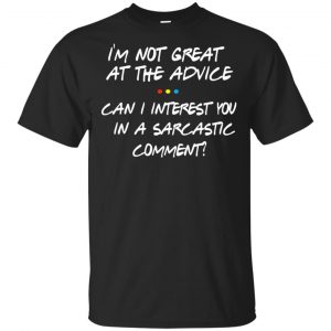 Friends: I’m Not Great At The Advice Can I Interest You In A Sarcastic Comment T-Shirts, Hoodie, Tank Apparel