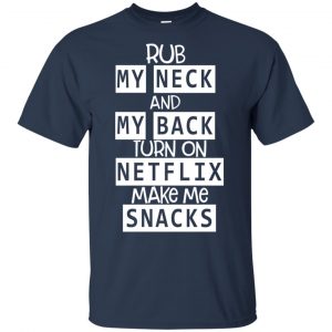 Rub My Neck And My Back Turn On Netflix Make Me Snacks T-Shirts, Hoodie, Tank 17