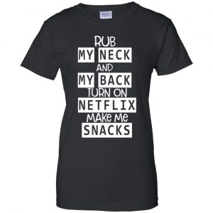 Rub My Neck And My Back Turn On Netflix Make Me Snacks T-Shirts, Hoodie, Tank 22