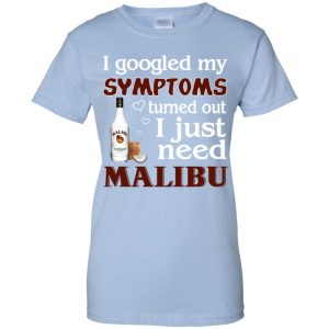 I Googled My Symptoms Turned Out I Just Need Malibu T-Shirts, Hoodie, Tank 25 I Googled My Symptoms Turned Out I Just Need Malibu T-Shirts, Hoodie, Tank 25