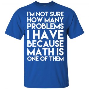 I'm Not Sure How Many Problems I Have Because Math Is One Of Them T-Shirts, Hoodie, Tank 16