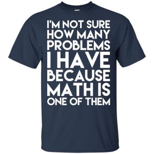 I'm Not Sure How Many Problems I Have Because Math Is One Of Them T-Shirts, Hoodie, Tank 17