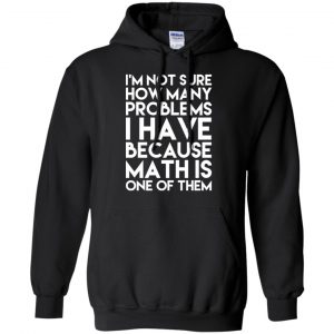 I'm Not Sure How Many Problems I Have Because Math Is One Of Them T-Shirts, Hoodie, Tank 18