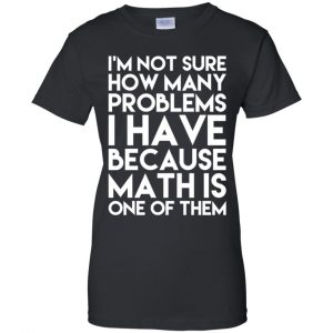 I'm Not Sure How Many Problems I Have Because Math Is One Of Them T-Shirts, Hoodie, Tank 22