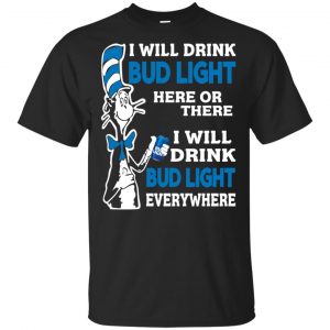 Dr Seuss: I Will Drink Bud Light Here Or There I Will Drink Bud Light Everywhere T-Shirts, Hoodie, Tank Apparel