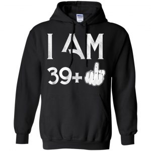 I Am 39+ 40th Birthday Funny T-Shirts, Hoodie, Tank 18