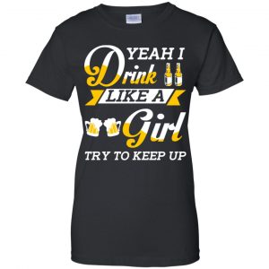 Beer Lovers: Yeah I Drink Like A Girl Try To Keep Up T-Shirts, Hoodie, Tank 22