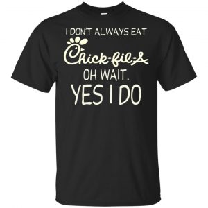 I Don’t Always Eat Chick-fil-A Oh Wait Yes I Do T-Shirts, Hoodie, Tank Apparel