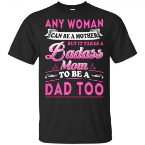 Any Woman Can Be A Mother But It Takes A Badass Mom To Be A Dad Too T-Shirts, Hoodie, Tank Apparel