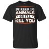 Be Kind To Animals Or I'll Kill You T-Shirts, Hoodie, Tank 2 Be Kind To Animals Or I'll Kill You T-Shirts, Hoodie, Tank 2
