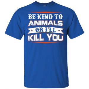 Be Kind To Animals Or I'll Kill You T-Shirts, Hoodie, Tank 16 Be Kind To Animals Or I'll Kill You T-Shirts, Hoodie, Tank 16