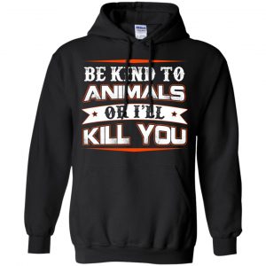 Be Kind To Animals Or I'll Kill You T-Shirts, Hoodie, Tank 18 Be Kind To Animals Or I'll Kill You T-Shirts, Hoodie, Tank 18