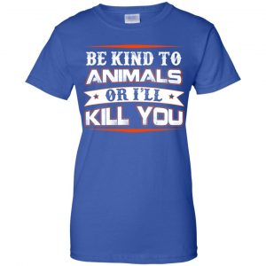 Be Kind To Animals Or I'll Kill You T-Shirts, Hoodie, Tank 25 Be Kind To Animals Or I'll Kill You T-Shirts, Hoodie, Tank 25
