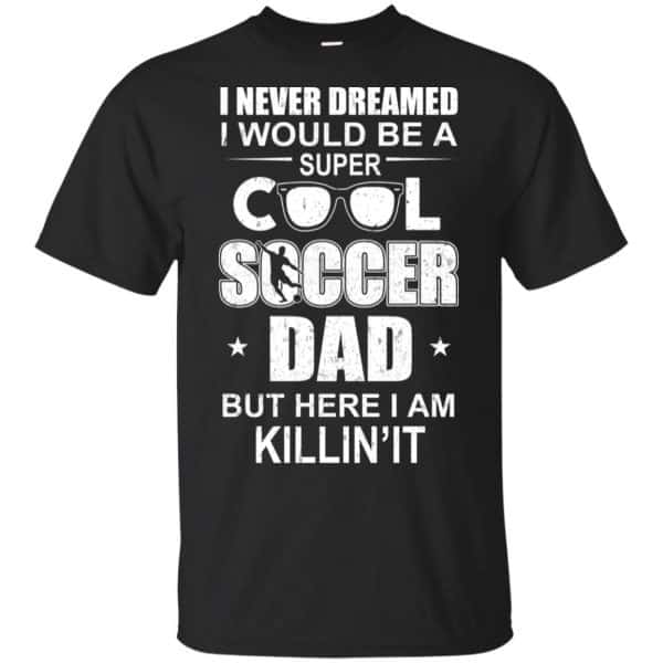 I Never Dreamed I Would Be A Super Cool Soccer Dad But Here I Am Killing It T-Shirts, Hoodie, Tank 3