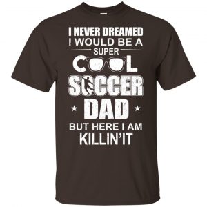 I Never Dreamed I Would Be A Super Cool Soccer Dad But Here I Am Killing It T-Shirts, Hoodie, Tank 8