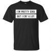 I'm Pretty Cool But I Cry A Lot T-Shirts, Hoodie, Tank 1