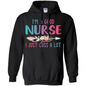 I'm A Good Nurse I Just Cuss A Lot T-Shirts, Hoodie, Tank 18 I'm A Good Nurse I Just Cuss A Lot T-Shirts, Hoodie, Tank 18