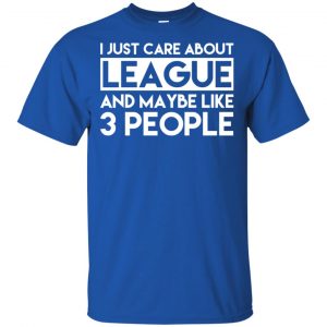 I Just Care About League And Maybe Like 3 People T-Shirts, Hoodie, Tank 16