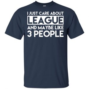 I Just Care About League And Maybe Like 3 People T-Shirts, Hoodie, Tank 17