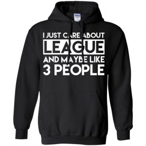 I Just Care About League And Maybe Like 3 People T-Shirts, Hoodie, Tank 18