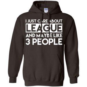 I Just Care About League And Maybe Like 3 People T-Shirts, Hoodie, Tank 20